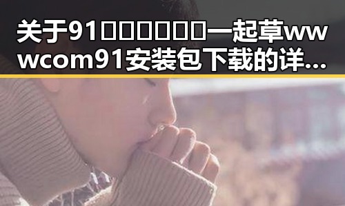 关于91🍆🍑🔞❌❌❌一起草wwwcom91安装包下载的详细介绍