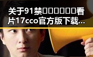 关于91禁🍆🍑🔞❌❌❌看片17cco官方版下载的最新动态分析