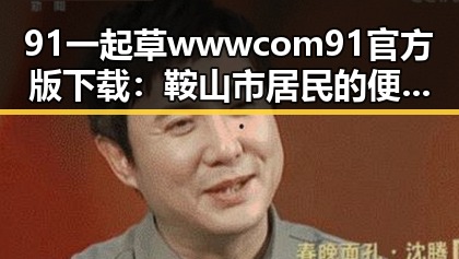 91 一起草wwwcom91官方版下载：鞍山市居民的便捷选择