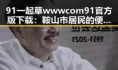 91 一起草wwwcom91官方版下载：鞍山市居民的便捷选择