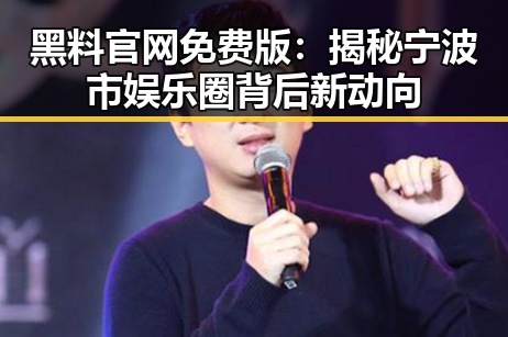 黑料 官网免费版：揭秘宁波市娱乐圈背后新动向