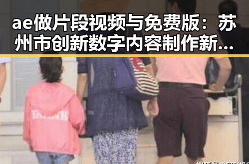 ae做片段视频与免费版：苏州市创新数字内容制作新趋势
