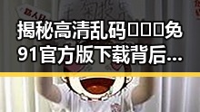 揭秘高清乱码🔞❌♋免91官方版下载背后的真实现状