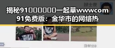 揭秘91🍆🍑🔞❌❌❌一起草wwwcom91免费版：金华市的网络热议与现象