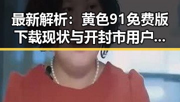 最新解析：黄色91免费版下载现状与开封市用户体验