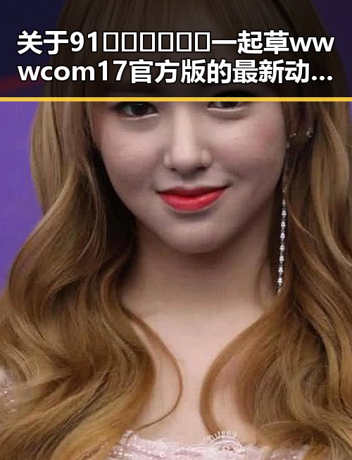 关于91🍆🍑🔞❌❌❌一起草wwwcom17官方版的最新动态与解析