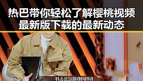 热巴带你轻松了解樱桃视频最新版下载的最新动态
