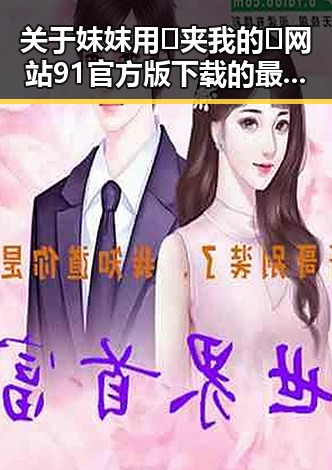 关于妺妺用🐻夹我的🍌网站91官方版下载的最新动态