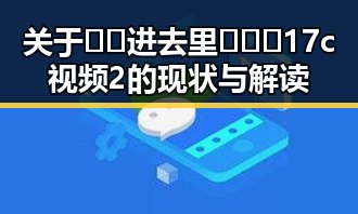 关于🔞🍌进去里❌❌❌17c视频2的现状与解读