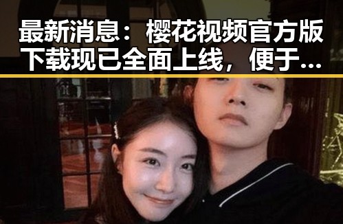 最新消息：樱花视频官方版下载现已全面上线，便于用户获取优质内容