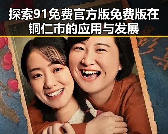 探索91免费官方版免费版在铜仁市的应用与发展