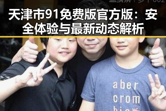 天津市91免费版官方版：安全体验与最新动态解析