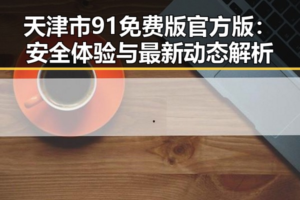 天津市91免费版官方版：安全体验与最新动态解析