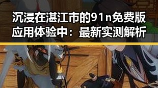 沉浸在湛江市的91n免费版应用体验中：最新实测解析