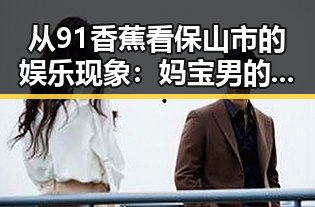 从91香蕉看保山市的娱乐现象：妈宝男的反差与成长