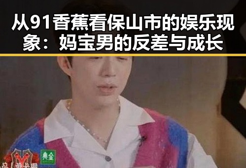 从91香蕉看保山市的娱乐现象：妈宝男的反差与成长