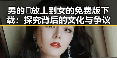 男的🈚放丄到女的免费版下载：探究背后的文化与争议