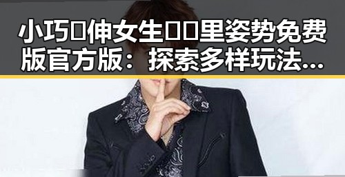 小巧🐥伸女生🍑🍑里姿势免费版官方版：探索多样玩法的最新动态