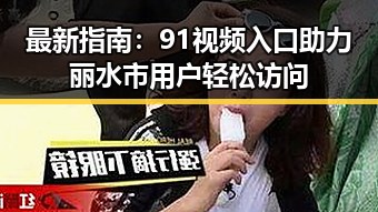 最新指南：91视频入口助力丽水市用户轻松访问