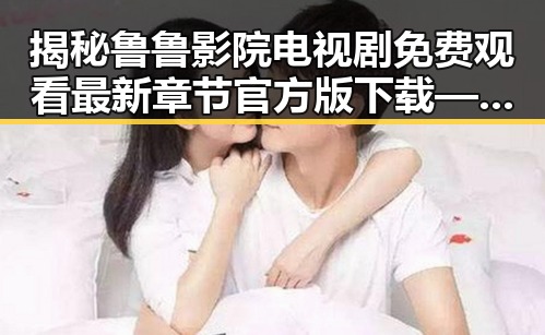 揭秘鲁鲁影院电视剧免费观看最新章节官方版下载——追剧必备指南