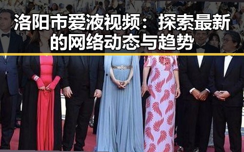 洛阳市爱液视频：探索最新的网络动态与趋势