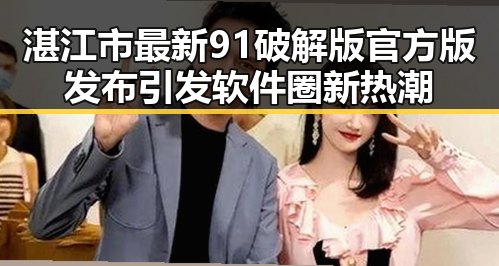 湛江市最新91破解版官方版发布引发软件圈新热潮