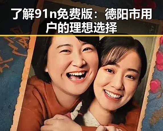 了解91n免费版：德阳市用户的理想选择