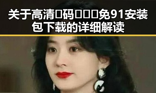 关于高清🈚码🔞❌♋免91安装包下载的详细解读