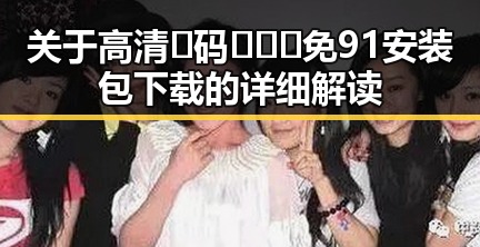 关于高清🈚码🔞❌♋免91安装包下载的详细解读