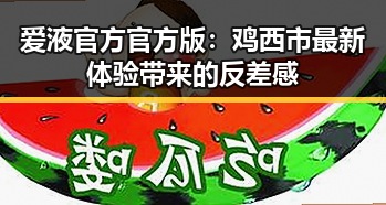 爱液官方官方版：鸡西市最新体验带来的反差感