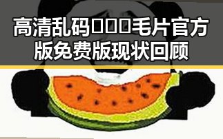 高清乱码🔞❌♋毛片官方版免费版现状回顾