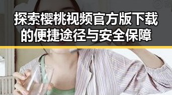 探索樱桃视频官方版下载的便捷途径与安全保障