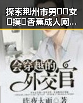 探索荆州市男🍌❌女🍑摸🐻香蕉成人网站免费版的最新动态