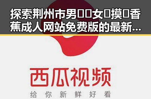 探索荆州市男🍌❌女🍑摸🐻香蕉成人网站免费版的最新动态