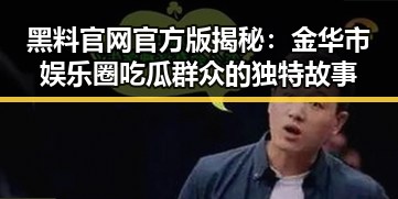 黑料 官网官方版揭秘：金华市娱乐圈吃瓜群众的独特故事