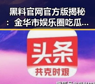 黑料 官网官方版揭秘：金华市娱乐圈吃瓜群众的独特故事