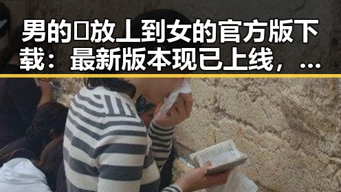 男的🈚放丄到女的官方版下载：最新版本现已上线，崇左市用户可便捷获取