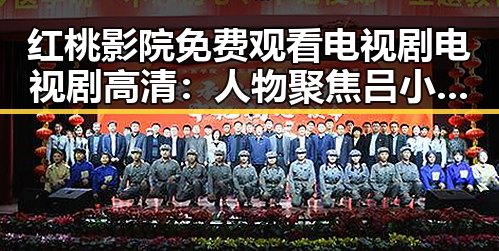 红桃影院免费观看电视剧电视剧高清：人物聚焦吕小布的喜剧人生