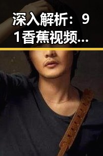 深入解析：91香蕉视频官方版下载免费版在长沙市的应用与发展