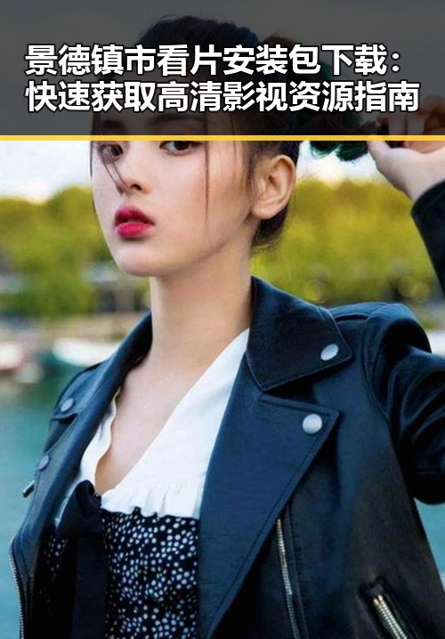 景德镇市看片安装包下载：快速获取高清影视资源指南