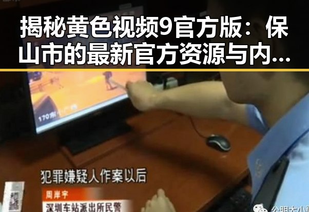 揭秘黄色视频9官方版：保山市的最新官方资源与内容分析