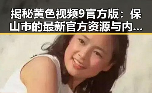 揭秘黄色视频9官方版：保山市的最新官方资源与内容分析