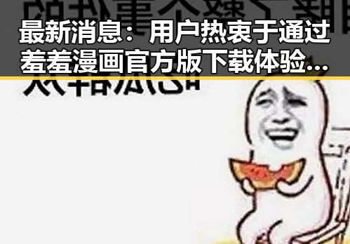 最新消息：用户热衷于通过羞羞漫画官方版下载体验成人内容