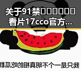 关于91禁🍆🍑🔞❌❌❌看片17cco官方版免费版的最新信息分析