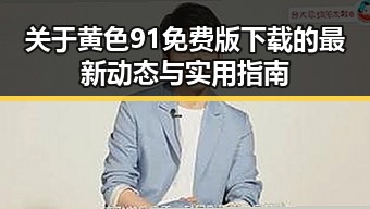 关于黄色91免费版下载的最新动态与实用指南