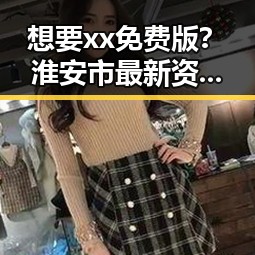 想要xx免费版？淮安市最新资源一网打尽