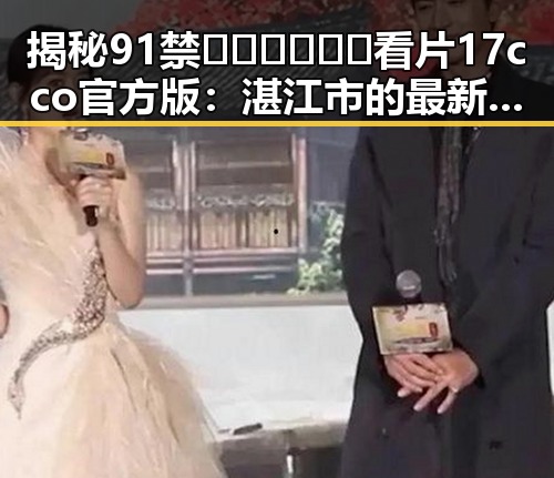 揭秘91禁🍆🍑🔞❌❌❌看片17cco官方版：湛江市的最新动态分析
