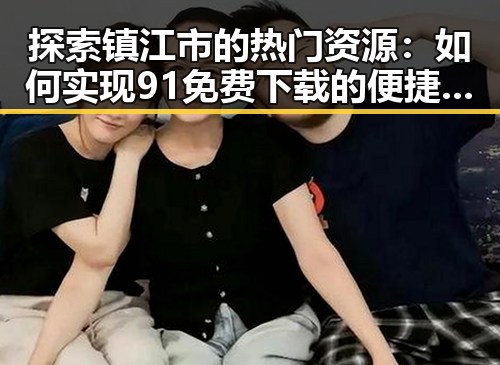 探索镇江市的热门资源：如何实现91免费下载的便捷体验