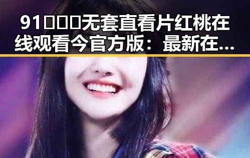91❌❌❌无套直看片红桃在线观看今官方版：最新在线观看体验解析