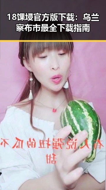18馃埐官方版下载：乌兰察布市最全下载指南